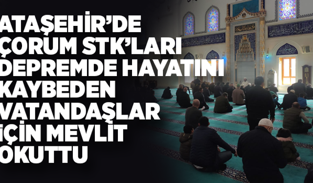 Ataşehir’deki Çorum STK’ları Depremde Hayatını Kaybeden Vatandaşlar İçin Mevlit Okuttu