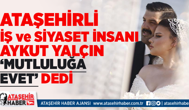 Ataşehir'in genç iş ve siyaset insanı Aykut Yalçın 'Mutluluğa Evet' dedi