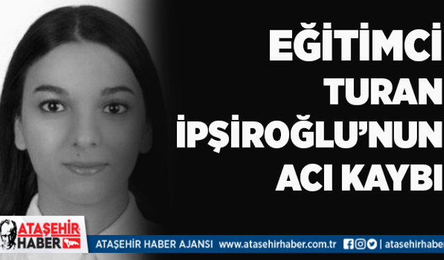 Bir Dönem Ataşehir'de Şube Müdürlüğü Yapan Eğitimci Turan İpşiroğlu'nun acı kaybı