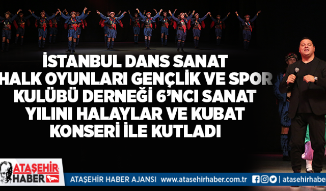 İstanbul Dans Sanat Halk Oyunları Gençlik ve Spor Kulübü Derneği 6’ncı Sanat Yılını Halaylar ve Kubat  Konseri ile Kutladı