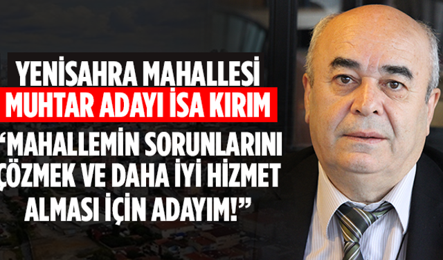Yenisahra Muhtar Adayı İsa Kırım, 'Mahallemizin sorunlarının çözümü ve daha iyi hizmet alması için adayım'