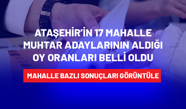 Ataşehir'in 17 Mahallesinde muhtar adaylarının aldığı oy sayıları belli oldu