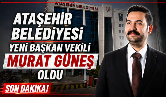ATAŞEHİR BELEDİYE BAŞKAN VEKİLİ MURAT GÜNEŞ OLDU