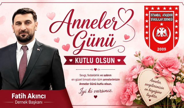 İSTANBUL ATAŞEHİR SİVASLILAR DERNEĞİ BAŞKANI FATİH AKINCI’DAN ANNELER GÜNÜ MESAJI