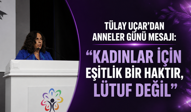 TÜLAY UÇAR’DAN ANNELER GÜNÜ MESAJI: “KADINLAR İÇİN EŞİTLİK BİR HAKTIR, LÜTUF DEĞİL”