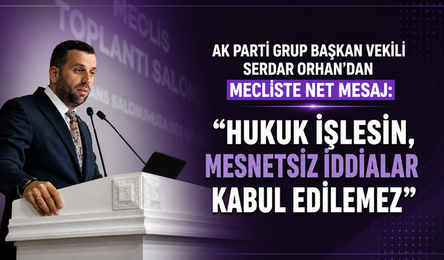 AK PARTİ GRUP BAŞKAN VEKİLİ SERDAR ORHAN’DAN MECLİSTE NET MESAJ: “HUKUK İŞLESİN, MESNETSİZ İDDİALAR KABUL EDİLEMEZ”
