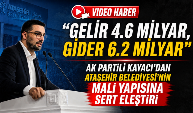 AK PARTİLİ KAYACI’DAN ATAŞEHİR BELEDİYESİ’NİN MALİ YAPISINA SERT ELEŞTİRİ: “GELİR 4.6 MİLYAR, GİDER 6.2 MİLYAR”