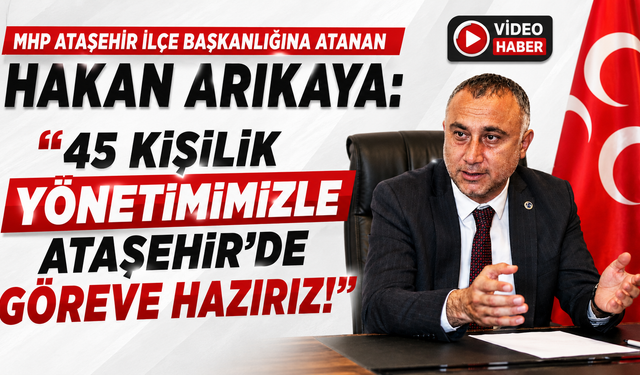 MHP ATAŞEHİR İLÇE BAŞKANI HAKAN ARIKAYA: “45 KİŞİLİK YÖNETİMİMİZLE ATAŞEHİR’DE SAHAYA İNİYORUZ”