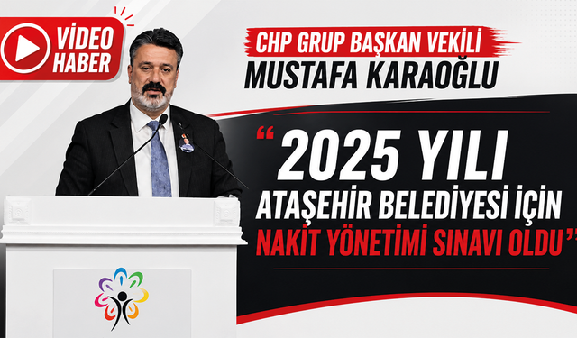 CHP GRUP BAŞKAN VEKİLİ AV. MUSTAFA KARAOĞLU: “2025 YILI ATAŞEHİR BELEDİYESİ İÇİN NAKİT YÖNETİMİ SINAVI OLDU”