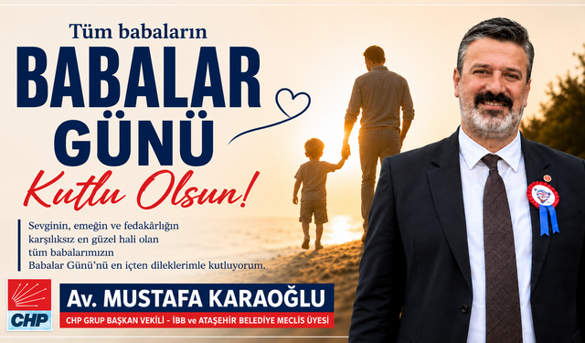 CHP GRUP BAŞKAN VEKİLİ, İBB VE ATAŞEHİR BELEDİYE MECLİS ÜYESİ Av. MUSTAFA KARAOĞLU’NDAN BABALAR GÜNÜ MESAJI