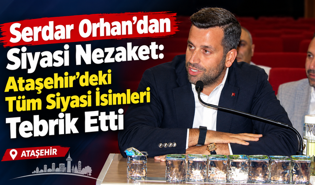 Serdar Orhan’dan Siyasi Nezaket: Ataşehir’deki Tüm Siyasi İsimleri Tebrik Etti