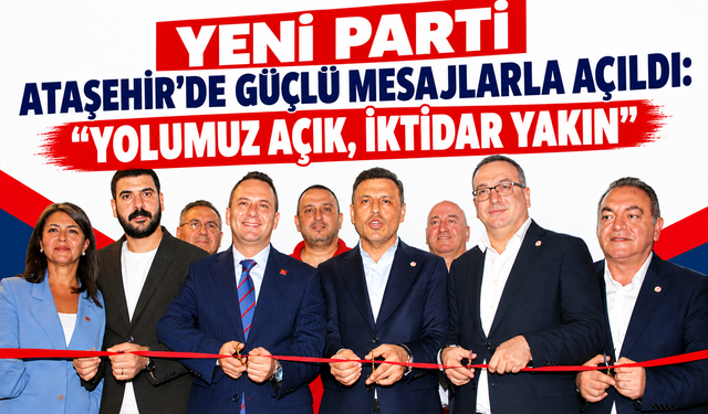 Yeni Parti Ataşehir’de Güçlü Mesajlarla Açıldı: “Yolumuz Açık, İktidar Yakın”