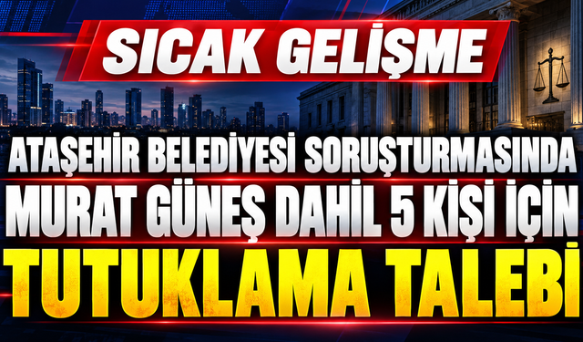 Ataşehir Belediyesi soruşturmasında Murat Güneş dahil 5 kişi için tutuklama talebi