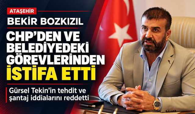 Bekir Bozkızıl CHP’den ve Ataşehir Belediye Başkan Yardımcılığı görevinden istifa etti ve iddiaları reddetti