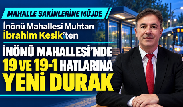 İnönü Mahallesi Muhtarı İbrahim Kesik'ten Mahalle sakinlerine müjde: İnönü Mahallesi’nde 19 ve 19-1 hatlarına yeni durak
