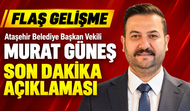 Ataşehir Belediye Başkan Vekili Murat Güneş’ten son dakika açıklaması
