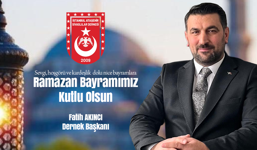 İSTANBUL ATAŞEHİR SİVASLILAR DERNEĞİ BAŞKANI FATİH AKINCI’DAN BAYRAM MESAJI