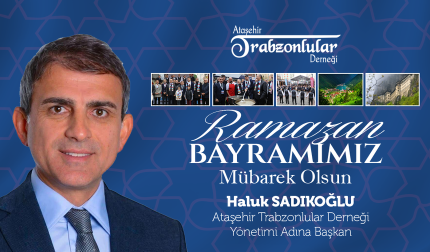 ATAŞEHİR TRABZONLULAR DERNEĞİ BAŞKANI HALUK SADIKOĞLU, RAMAZAN BAYRAMIMIZ MÜBAREK OLSUN