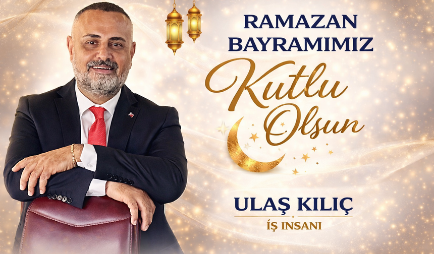 İŞ İNSANI ULAŞ KILIÇ’TAN RAMAZAN BAYRAMI MESAJI