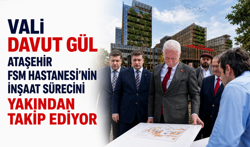 VALİ DAVUT GÜL, ATAŞEHİR FSM HASTANESİ'NİN İNŞAAT SÜRECİNİ YAKINDAN TAKİP EDİYOR