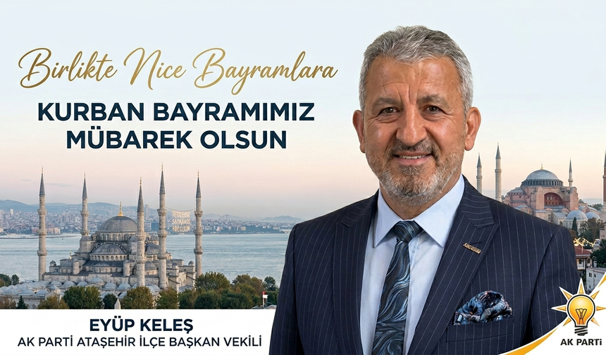AK PARTİ ATAŞEHİR İLÇE BAŞKAN VEKİLİ EYÜP KELEŞ’TEN BAYRAM MESAJI