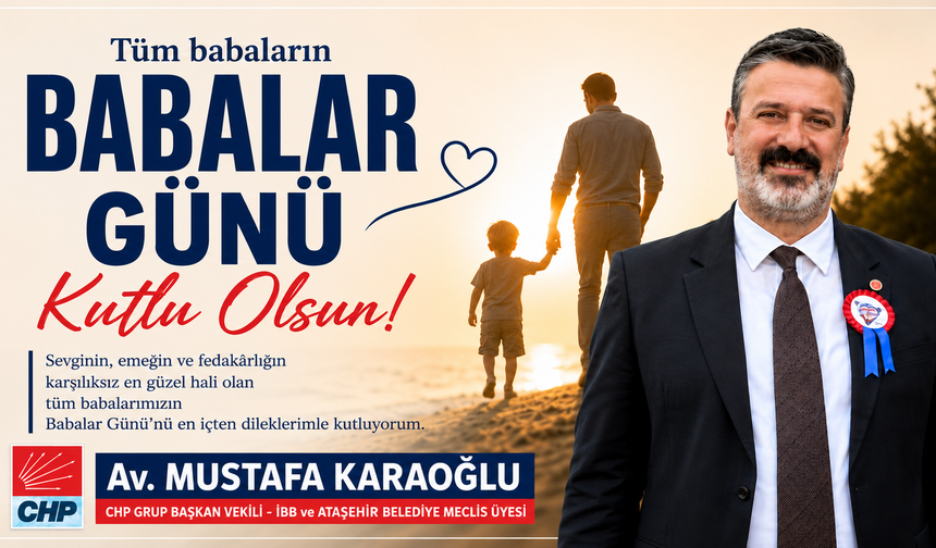 CHP GRUP BAŞKAN VEKİLİ, İBB VE ATAŞEHİR BELEDİYE MECLİS ÜYESİ Av. MUSTAFA KARAOĞLU’NDAN BABALAR GÜNÜ MESAJI