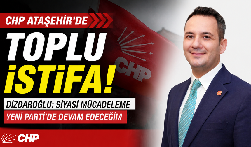 CHP Ataşehir'de Toplu İstifa! Dizdaroğlu: Siyasi Mücadeleme Yeni Parti'de Devam Edeceğim