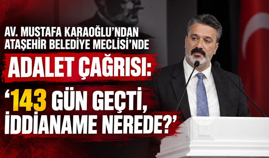 Av. Mustafa Karaoğlu’ndan Mecliste Adalet Çağrısı: “143 Gün Geçti, İddianame Nerede?”