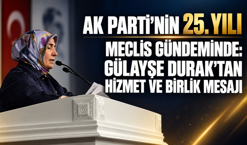 AK Parti’nin 25. Yılı Meclis Gündeminde: Gülayşe Durak’tan Hizmet ve Birlik Mesajı