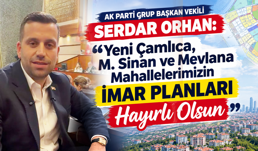 AK Parti Grup Başkan Vekili Serdar Orhan Duyurdu: Yeni Çamlıca, Mevlana ve Mimar Sinan’ın İmar Sorunları Çözüldü