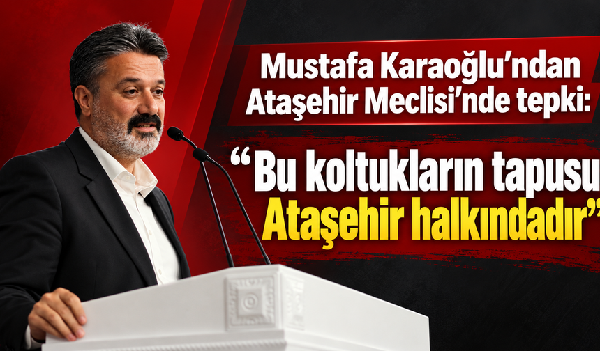 Mustafa Karaoğlu’ndan Ataşehir Meclisi’nde tepki: “Son sözü Ataşehir halkı söylesin”