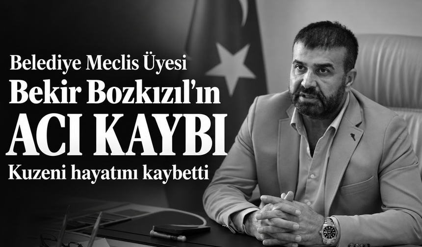 Belediye Meclis Üyesi Bekir Bozkızıl'ın acı kaybı: Kuzeni hayatını kaybetti