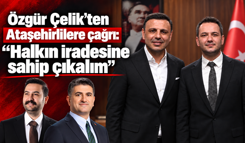 Özgür Çelik’ten Ataşehirlilere çağrı: “Yarın Hep Birlikte Ataşehir Halkının iradesine sahip çıkalım”