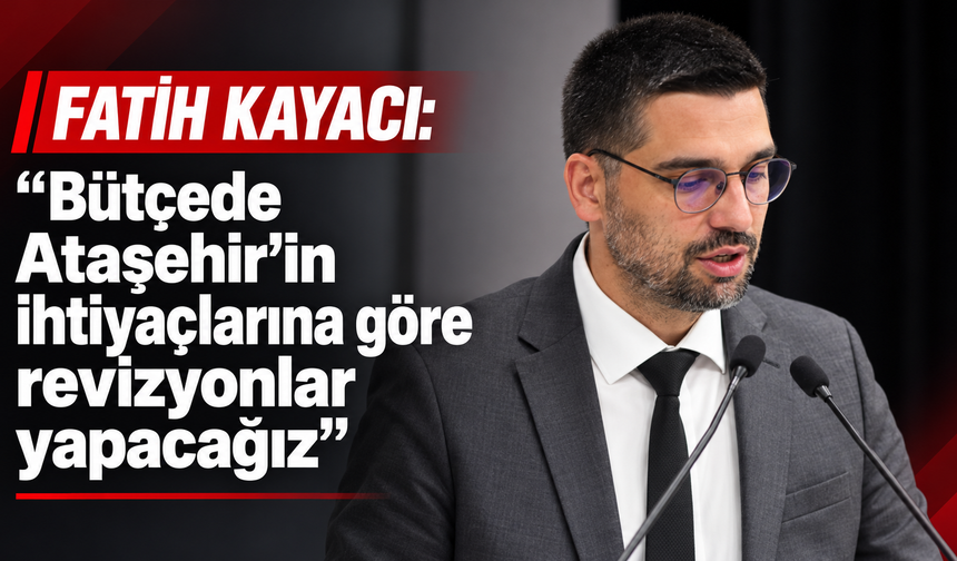 Fatih Kayacı: “Bütçede Ataşehir’in ihtiyaçlarına göre revizyonlar yapacağız”