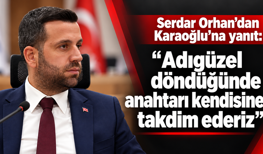 Serdar Orhan’dan Karaoğlu’na yanıt: “Adıgüzel döndüğünde anahtarı kendisine takdim ederiz”