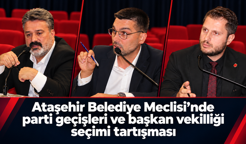 Ataşehir Belediye Meclisi’nde parti geçişleri ve başkan vekilliği seçimi tartışması